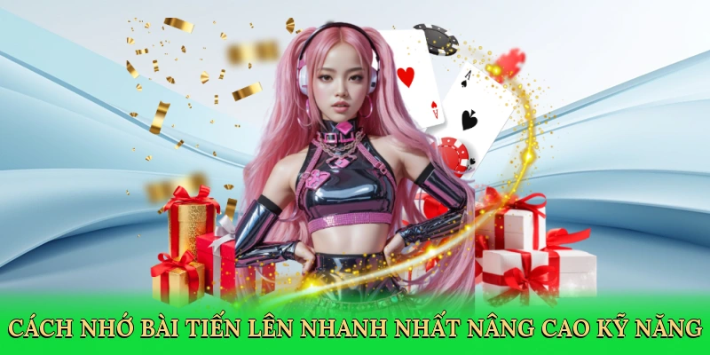 Cách nhớ bài Tiến Lên nhanh nhất nâng cao kỹ năng
